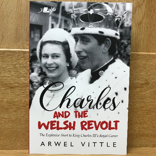 Charles and the Welsh Revolt- The Explosive Start to King Charles III's Royal Career - Arwel Vittle