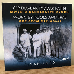 O'r Ddaear Fyddar Faith: Mwyn o Ganolbarth Cymru / Worn by Tools and Time: Ore from Mid Wales - Ioan Lord